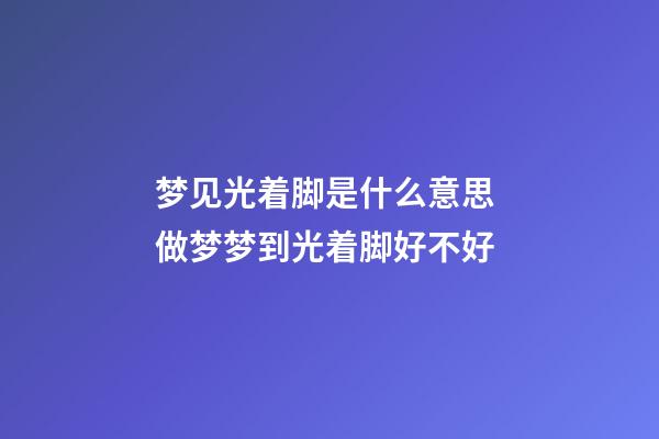 梦见光着脚是什么意思 做梦梦到光着脚好不好
